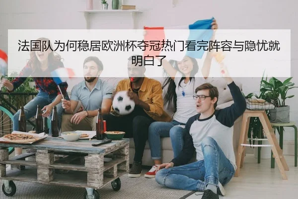 法国队为何稳居欧洲杯夺冠热门看完阵容与隐忧就明白了