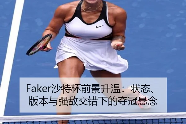 Faker沙特杯前景升温：状态、版本与强敌交错下的夺冠悬念 - Sina Sports